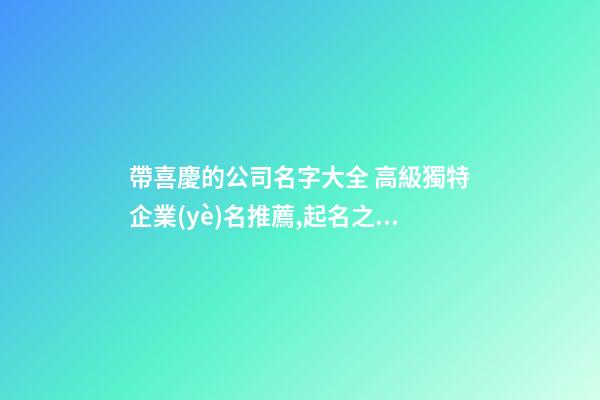 帶喜慶的公司名字大全 高級獨特企業(yè)名推薦,起名之家-第1張-公司起名-玄機派